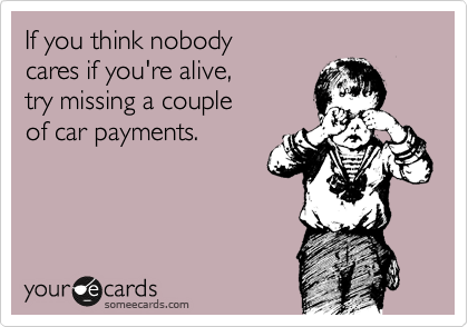 If you think nobody 
cares if you're alive, 
try missing a couple 
of car payments.