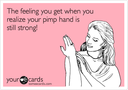 The feeling you get when you realize your pimp hand is
still strong!