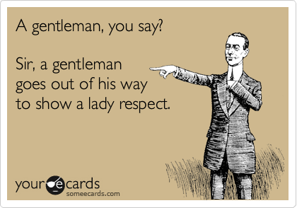 A gentleman, you say?

Sir, a gentleman
goes out of his way
to show a lady respect.