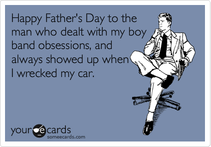 Happy Father's Day to the
man who dealt with my boy
band obsessions, and
always showed up when
I wrecked my car. 