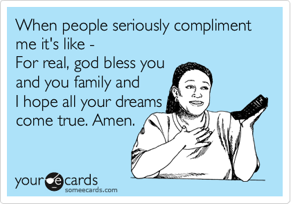 When people seriously compliment me it's like -   
For real, god bless you 
and you family and 
I hope all your dreams
come true. Amen.