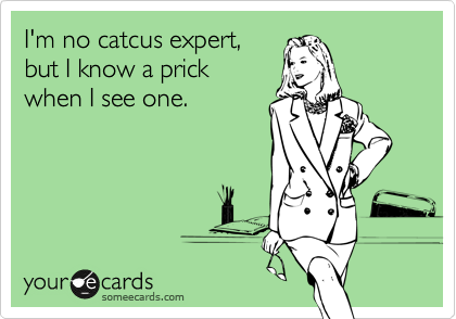 I'm no catcus expert,
but I know a prick
when I see one.
