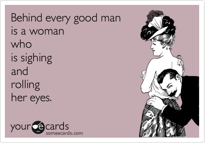 Behind every good man  
is a woman  
who 
is sighing
and 
rolling 
her eyes.