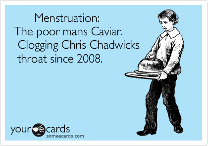        Menstruation:
 The poor mans Caviar. 
  Clogging Chris Chadwicks
  throat since 2008.
