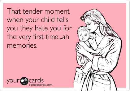 That tender moment
when your child tells
you they hate you for
the very first time...ah
memories.