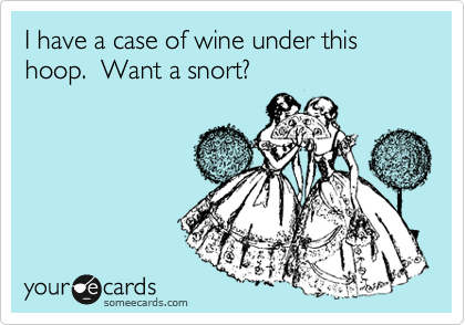 I have a case of wine under this hoop.  Want a snort?