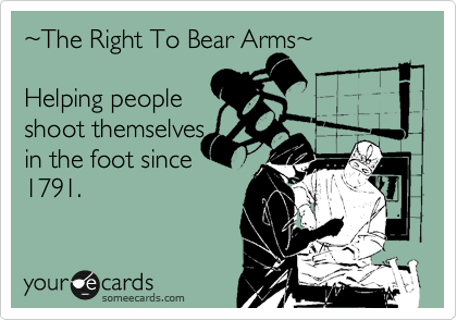 %7EThe Right To Bear Arms%7E

Helping people
shoot themselves
in the foot since
1791.