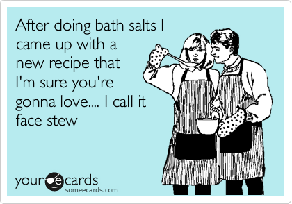 After doing bath salts I
came up with a
new recipe that
I'm sure you're
gonna love.... I call it
face stew