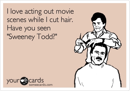 I love acting out movie
scenes while I cut hair.
Have you seen 
"Sweeney Todd?"