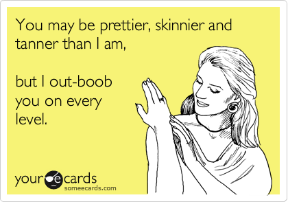 You may be prettier, skinnier and tanner than I am, 

but I out-boob
you on every
level. 