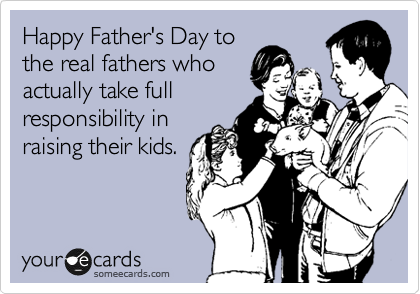 Happy Father's Day to
the real fathers who
actually take full
responsibility in
raising their kids.