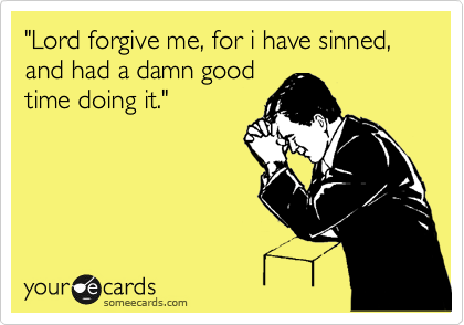 "Lord forgive me, for i have sinned, and had a damn good
time doing it."