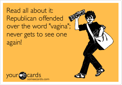 Read all about it:
Republican offended
over the word "vagina";
never gets to see one
again!