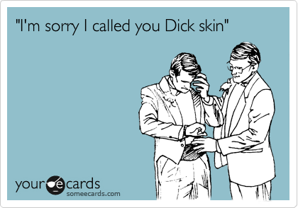 "I'm sorry I called you Dick skin"