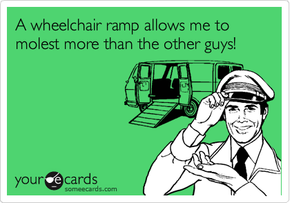 A wheelchair ramp allows me to molest more than the other guys!