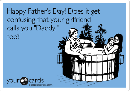 Happy Father's Day! Does it get confusing that your girlfriend
calls you "Daddy,"
too?