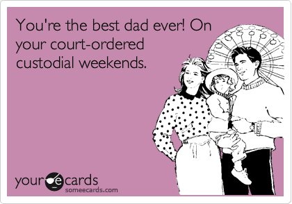 You're the best dad ever! On
your court-ordered
custodial weekends.