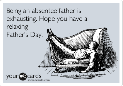 Being an absentee father is exhausting. Hope you have a relaxing
Father's Day.