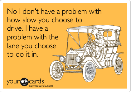 No I don't have a problem with how slow you choose to
drive. I have a 
problem with the
lane you choose
to do it in. 