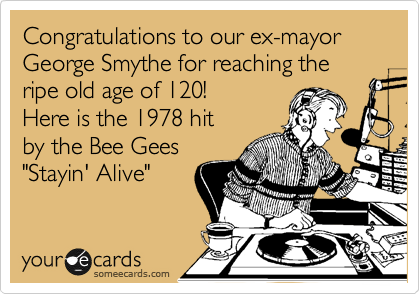 Congratulations to our ex-mayor
George Smythe for reaching the
ripe old age of 120!
Here is the 1978 hit
by the Bee Gees
"Stayin' Alive"