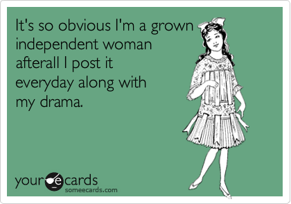 It's so obvious I'm a grown
independent woman
afterall I post it
everyday along with 
my drama.