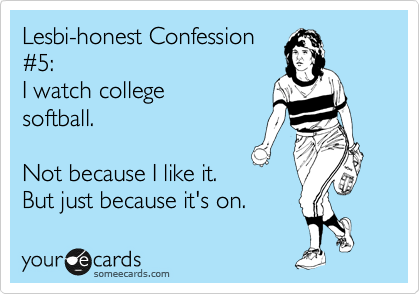 Lesbi-honest Confession
%235:   
I watch college
softball.

Not because I like it.
But just because it's on. 