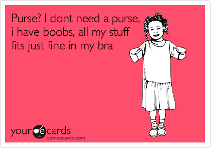 Purse? I dont need a purse,
i have boobs, all my stuff
fits just fine in my bra