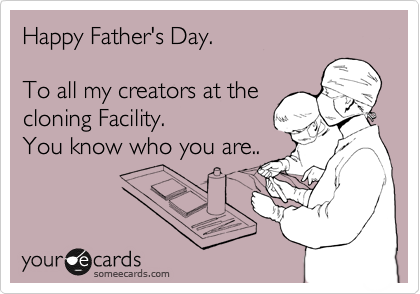 Happy Father's Day.

To all my creators at the
cloning Facility. 
You know who you are..