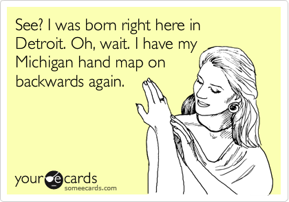 See? I was born right here in Detroit. Oh, wait. I have my Michigan hand map on
backwards again.