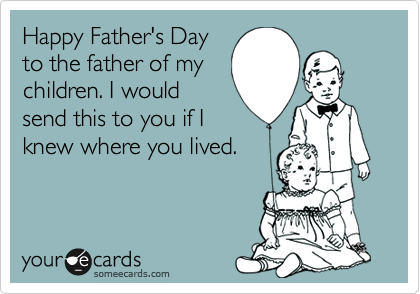 Happy Father's Day
to the father of my
children. I would
send this to you if I
knew where you lived. 
