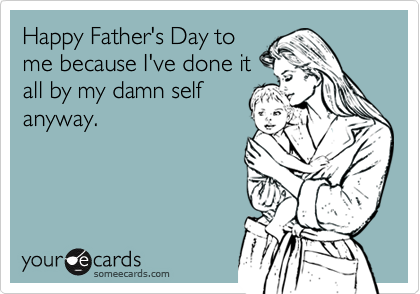 Happy Father's Day to
me because I've done it
all by my damn self
anyway. 