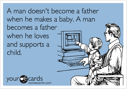 A man doesn't become a father when he makes a baby. A man
becomes a father 
when he loves
and supports a
child.