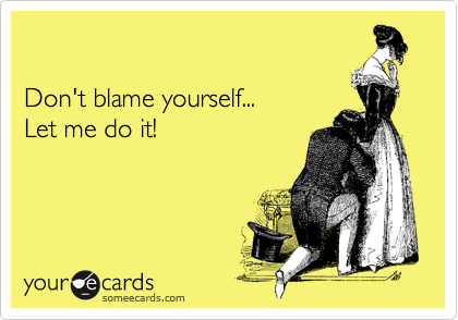 

Don't blame yourself...
Let me do it!