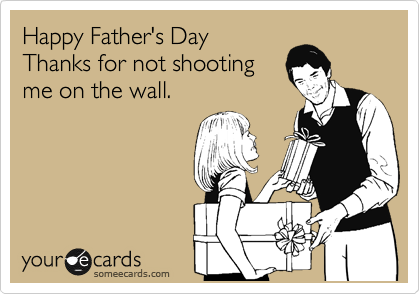 Happy Father's Day
Thanks for not shooting
me on the wall.