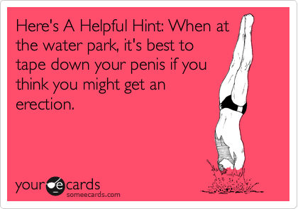 Here's A Helpful Hint: When at
the water park, it's best to
tape down your penis if you
think you might get an
erection.