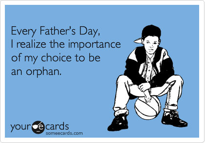 
Every Father's Day, 
I realize the importance 
of my choice to be
an orphan.