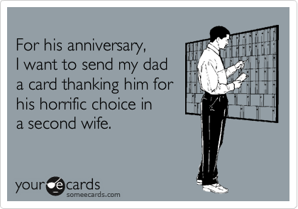 
For his anniversary, 
I want to send my dad
a card thanking him for 
his horrific choice in 
a second wife.