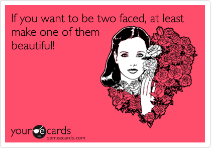 If you want to be two faced, at least make one of them
beautiful!