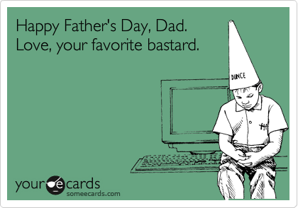 Happy Father's Day, Dad.
Love, your favorite bastard.