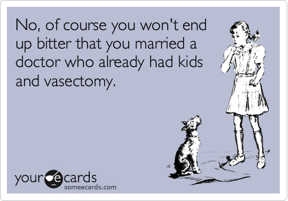 No, of course you won't end
up bitter that you married a
doctor who already had kids
and vasectomy.