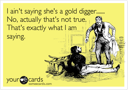 I ain't saying she's a gold digger....... No, actually that's not true.
That's exactly what I am
saying.