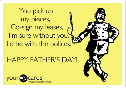       You pick up
       my pieces,
  Co-sign my leases,
 I'm sure without you,
I'd be with the polices.

HAPPY FATHER'S DAY!!