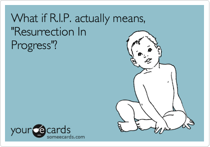 What if R.I.P. actually means, "Resurrection In
Progress"? 
