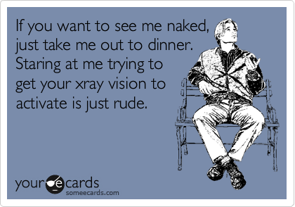 If you want to see me naked,
just take me out to dinner. 
Staring at me trying to
get your xray vision to
activate is just rude.