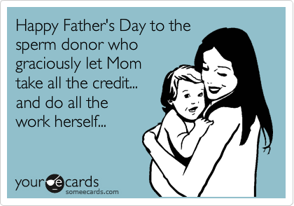 Happy Father's Day to the
sperm donor who
graciously let Mom
take all the credit... 
and do all the
work herself...
