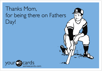 Thanks Mom,
for being there on Fathers
Day!