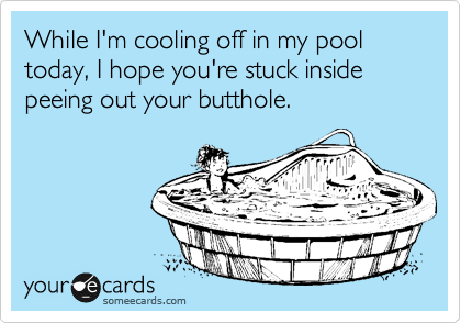 While I'm cooling off in my pool today, I hope you're stuck inside ...