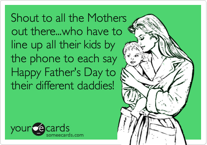 Shout to all the Mothers
out there...who have to
line up all their kids by
the phone to each say
Happy Father's Day to
their different daddies!