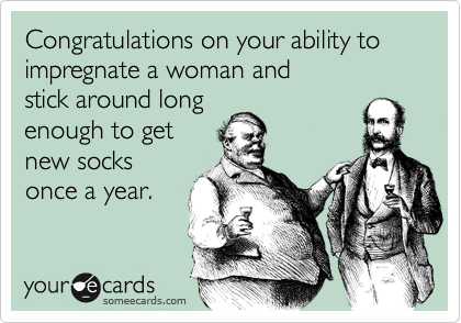 Congratulations on your ability to impregnate a woman and 
stick around long 
enough to get 
new socks
once a year.