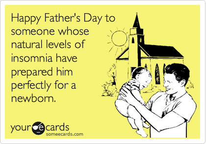 Happy Father's Day to 
someone whose 
natural levels of
insomnia have
prepared him 
perfectly for a 
newborn. 